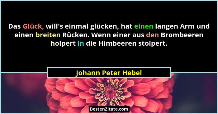Das Glück, will's einmal glücken, hat einen langen Arm und einen breiten Rücken. Wenn einer aus den Brombeeren holpert in die... - Johann Peter Hebel