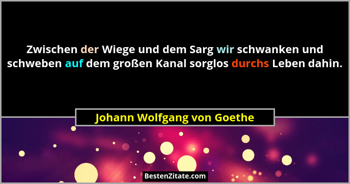 Zwischen der Wiege und dem Sarg wir schwanken und schweben auf dem großen Kanal sorglos durchs Leben dahin.... - Johann Wolfgang von Goethe