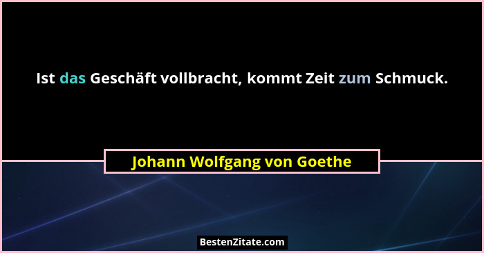 Ist das Geschäft vollbracht, kommt Zeit zum Schmuck.... - Johann Wolfgang von Goethe
