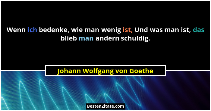 Wenn ich bedenke, wie man wenig ist, Und was man ist, das blieb man andern schuldig.... - Johann Wolfgang von Goethe