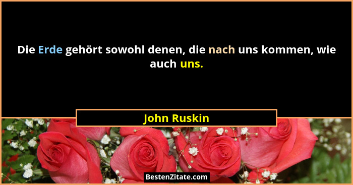 Die Erde gehört sowohl denen, die nach uns kommen, wie auch uns.... - John Ruskin