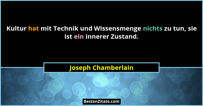Kultur hat mit Technik und Wissensmenge nichts zu tun, sie ist ein innerer Zustand.... - Joseph Chamberlain