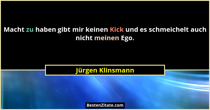 Macht zu haben gibt mir keinen Kick und es schmeichelt auch nicht meinen Ego.... - Jürgen Klinsmann