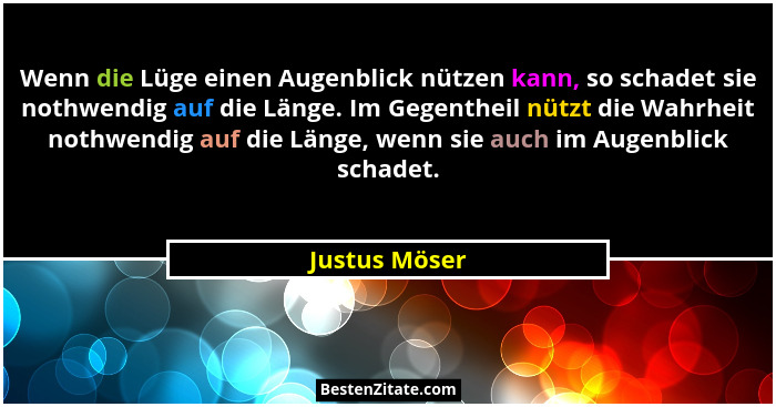 Wenn die Lüge einen Augenblick nützen kann, so schadet sie nothwendig auf die Länge. Im Gegentheil nützt die Wahrheit nothwendig auf di... - Justus Möser