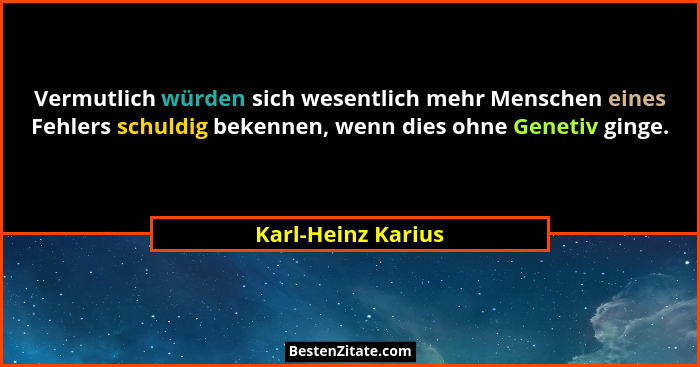 Vermutlich würden sich wesentlich mehr Menschen eines Fehlers schuldig bekennen, wenn dies ohne Genetiv ginge.... - Karl-Heinz Karius