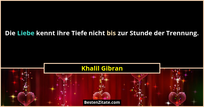 Die Liebe kennt ihre Tiefe nicht bis zur Stunde der Trennung.... - Khalil Gibran