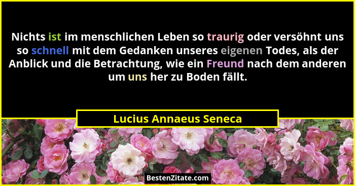 Nichts ist im menschlichen Leben so traurig oder versöhnt uns so schnell mit dem Gedanken unseres eigenen Todes, als der Anbli... - Lucius Annaeus Seneca