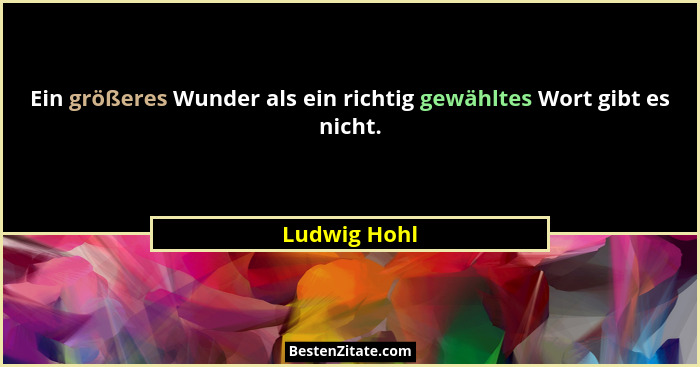 Ein größeres Wunder als ein richtig gewähltes Wort gibt es nicht.... - Ludwig Hohl