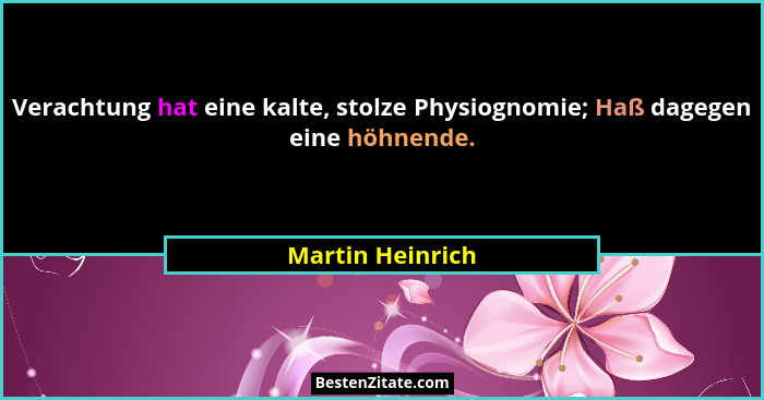 Verachtung hat eine kalte, stolze Physiognomie; Haß dagegen eine höhnende.... - Martin Heinrich