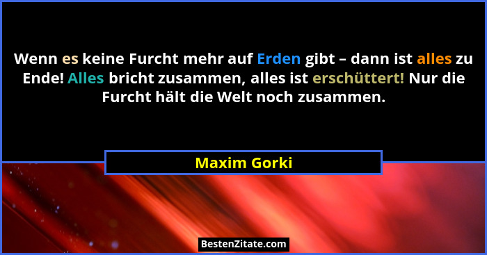 Wenn es keine Furcht mehr auf Erden gibt – dann ist alles zu Ende! Alles bricht zusammen, alles ist erschüttert! Nur die Furcht hält die... - Maxim Gorki