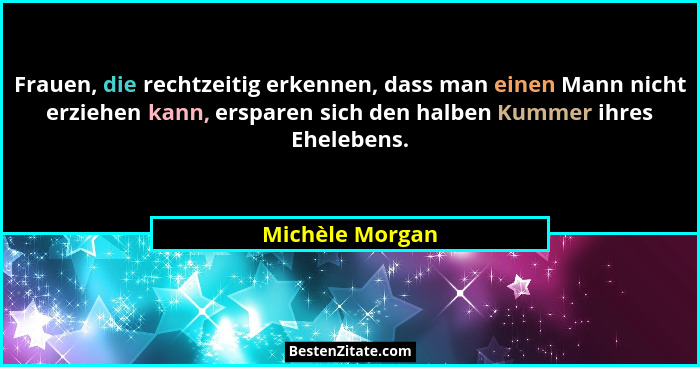 Frauen, die rechtzeitig erkennen, dass man einen Mann nicht erziehen kann, ersparen sich den halben Kummer ihres Ehelebens.... - Michèle Morgan