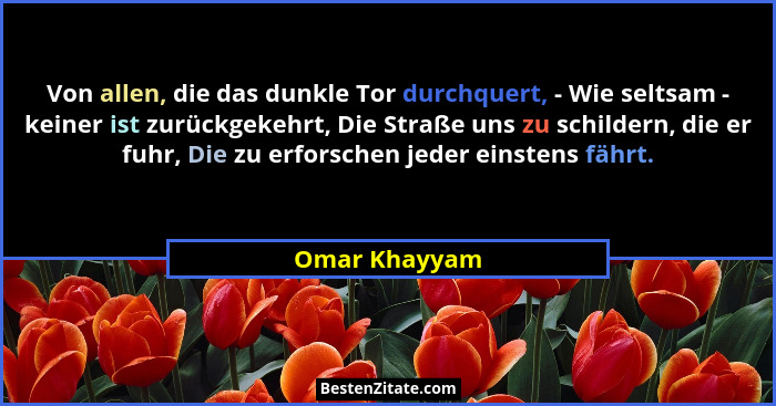 Von allen, die das dunkle Tor durchquert, - Wie seltsam - keiner ist zurückgekehrt, Die Straße uns zu schildern, die er fuhr, Die zu er... - Omar Khayyam
