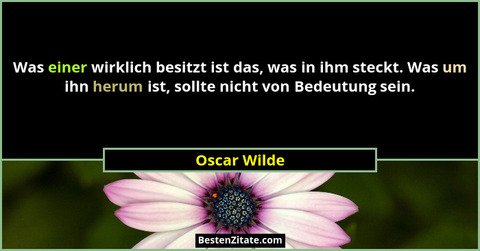 Was einer wirklich besitzt ist das, was in ihm steckt. Was um ihn herum ist, sollte nicht von Bedeutung sein.... - Oscar Wilde