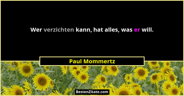 Wer verzichten kann, hat alles, was er will.... - Paul Mommertz