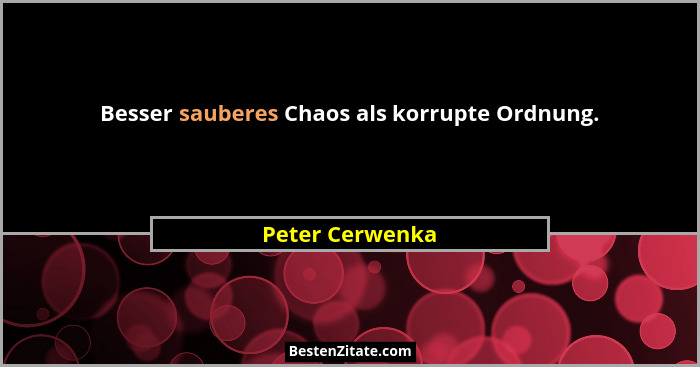 Besser sauberes Chaos als korrupte Ordnung.... - Peter Cerwenka
