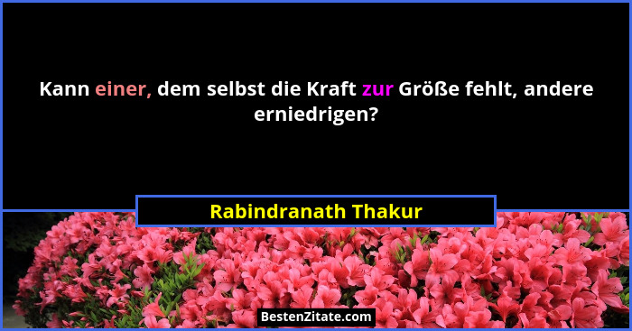 Kann einer, dem selbst die Kraft zur Größe fehlt, andere erniedrigen?... - Rabindranath Thakur