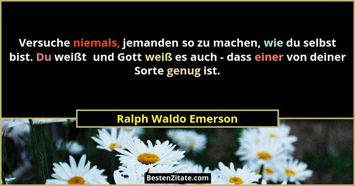 Versuche niemals, jemanden so zu machen, wie du selbst bist. Du weißt  und Gott weiß es auch - dass einer von deiner Sorte genug... - Ralph Waldo Emerson