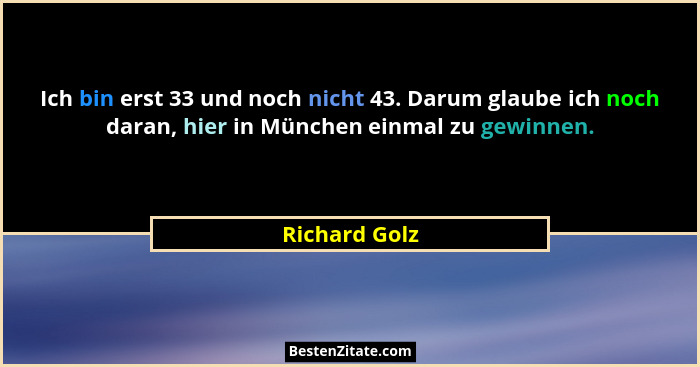 Ich bin erst 33 und noch nicht 43. Darum glaube ich noch daran, hier in München einmal zu gewinnen.... - Richard Golz