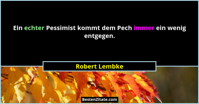 Ein echter Pessimist kommt dem Pech immer ein wenig entgegen.... - Robert Lembke