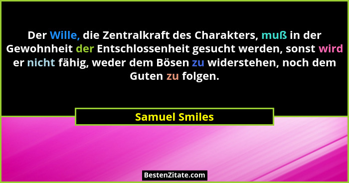 Der Wille, die Zentralkraft des Charakters, muß in der Gewohnheit der Entschlossenheit gesucht werden, sonst wird er nicht fähig, wede... - Samuel Smiles