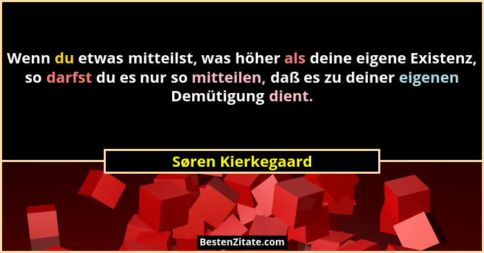 Wenn du etwas mitteilst, was höher als deine eigene Existenz, so darfst du es nur so mitteilen, daß es zu deiner eigenen Demütigun... - Søren Kierkegaard