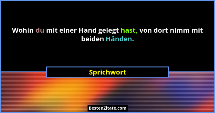 Wohin du mit einer Hand gelegt hast, von dort nimm mit beiden Händen.... - Sprichwort