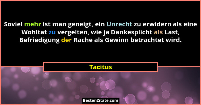 Soviel mehr ist man geneigt, ein Unrecht zu erwidern als eine Wohltat zu vergelten, wie ja Dankesplicht als Last, Befriedigung der Rache als... - Tacitus