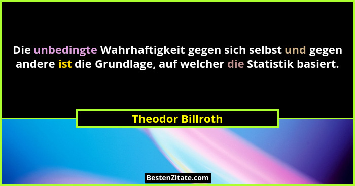 Die unbedingte Wahrhaftigkeit gegen sich selbst und gegen andere ist die Grundlage, auf welcher die Statistik basiert.... - Theodor Billroth