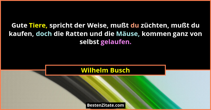 Gute Tiere, spricht der Weise, mußt du züchten, mußt du kaufen, doch die Ratten und die Mäuse, kommen ganz von selbst gelaufen.... - Wilhelm Busch