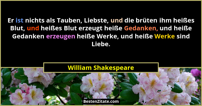 Er ist nichts als Tauben, Liebste, und die brüten ihm heißes Blut, und heißes Blut erzeugt heiße Gedanken, und heiße Gedanken er... - William Shakespeare