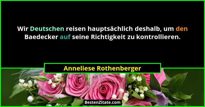 Wir Deutschen reisen hauptsächlich deshalb, um den Baedecker auf seine Richtigkeit zu kontrollieren.... - Anneliese Rothenberger