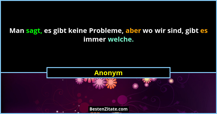 Man sagt, es gibt keine Probleme, aber wo wir sind, gibt es immer welche.... - Anonym