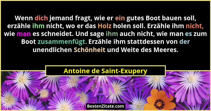 Wenn dich jemand fragt, wie er ein gutes Boot bauen soll, erzähle ihm nicht, wo er das Holz holen soll. Erzähle ihm nicht,... - Antoine de Saint-Exupery