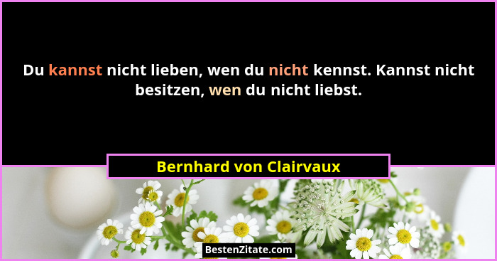 Du kannst nicht lieben, wen du nicht kennst. Kannst nicht besitzen, wen du nicht liebst.... - Bernhard von Clairvaux