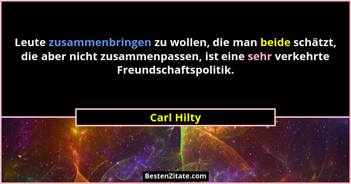 Leute zusammenbringen zu wollen, die man beide schätzt, die aber nicht zusammenpassen, ist eine sehr verkehrte Freundschaftspolitik.... - Carl Hilty