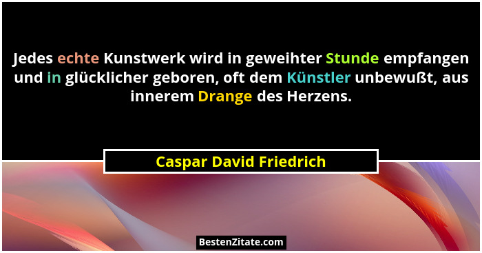 Jedes echte Kunstwerk wird in geweihter Stunde empfangen und in glücklicher geboren, oft dem Künstler unbewußt, aus innerem D... - Caspar David Friedrich