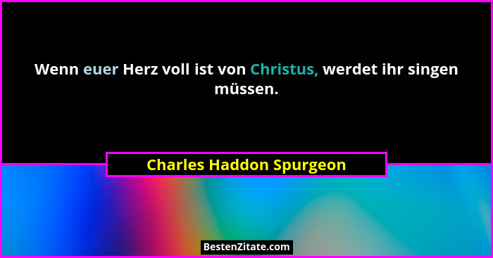 Wenn euer Herz voll ist von Christus, werdet ihr singen müssen.... - Charles Haddon Spurgeon