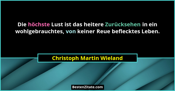 Die höchste Lust ist das heitere Zurücksehen in ein wohlgebrauchtes, von keiner Reue beflecktes Leben.... - Christoph Martin Wieland