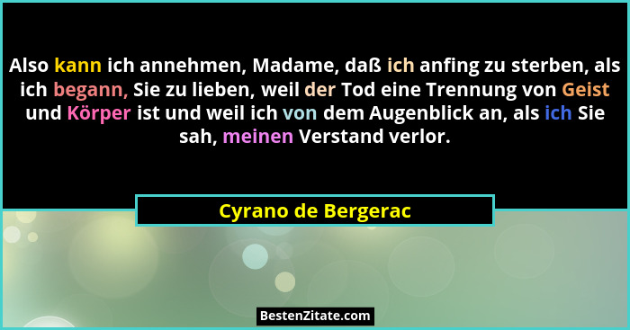 Also kann ich annehmen, Madame, daß ich anfing zu sterben, als ich begann, Sie zu lieben, weil der Tod eine Trennung von Geist un... - Cyrano de Bergerac