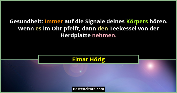 Gesundheit: Immer auf die Signale deines Körpers hören. Wenn es im Ohr pfeift, dann den Teekessel von der Herdplatte nehmen.... - Elmar Hörig