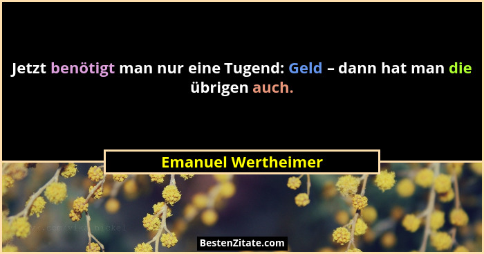 Jetzt benötigt man nur eine Tugend: Geld – dann hat man die übrigen auch.... - Emanuel Wertheimer