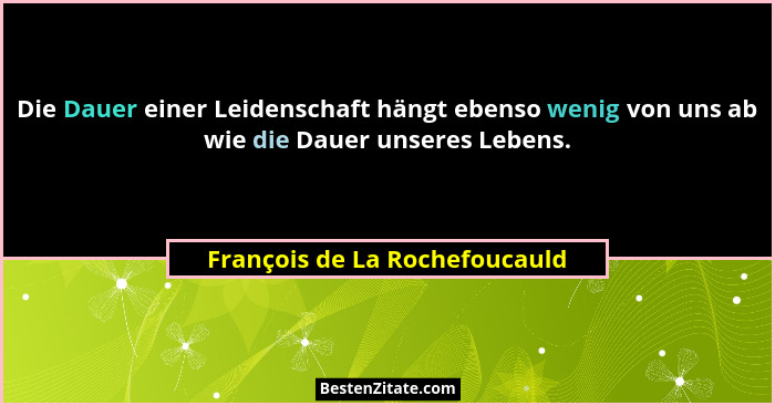 Die Dauer einer Leidenschaft hängt ebenso wenig von uns ab wie die Dauer unseres Lebens.... - François de La Rochefoucauld