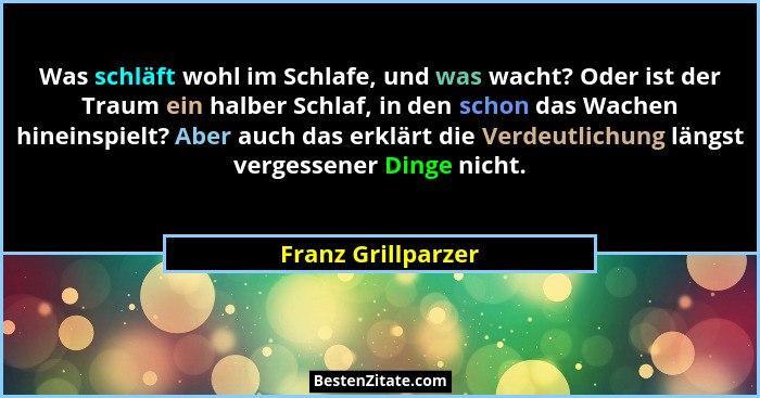 Was schläft wohl im Schlafe, und was wacht? Oder ist der Traum ein halber Schlaf, in den schon das Wachen hineinspielt? Aber auch... - Franz Grillparzer