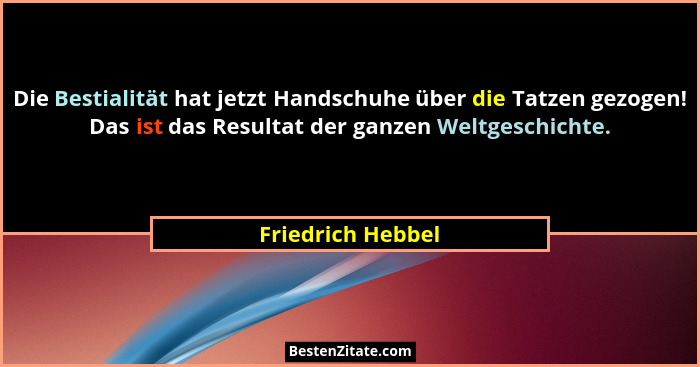Die Bestialität hat jetzt Handschuhe über die Tatzen gezogen! Das ist das Resultat der ganzen Weltgeschichte.... - Friedrich Hebbel