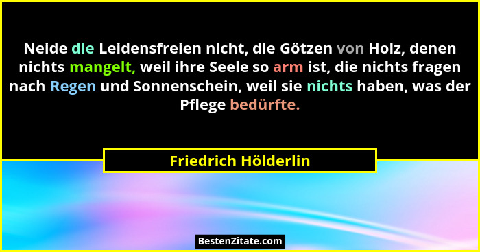 Neide die Leidensfreien nicht, die Götzen von Holz, denen nichts mangelt, weil ihre Seele so arm ist, die nichts fragen nach Reg... - Friedrich Hölderlin