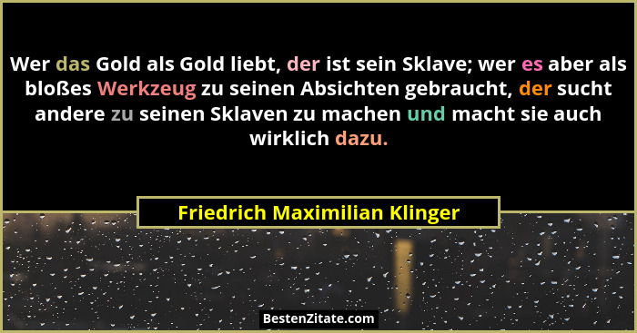 Wer das Gold als Gold liebt, der ist sein Sklave; wer es aber als bloßes Werkzeug zu seinen Absichten gebraucht, der su... - Friedrich Maximilian Klinger