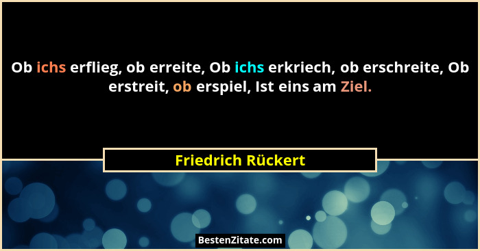Ob ichs erflieg, ob erreite, Ob ichs erkriech, ob erschreite, Ob erstreit, ob erspiel, Ist eins am Ziel.... - Friedrich Rückert