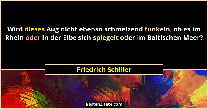 Wird dieses Aug nicht ebenso schmelzend funkeln, ob es im Rhein oder in der Elbe sich spiegelt oder im Baltischen Meer?... - Friedrich Schiller
