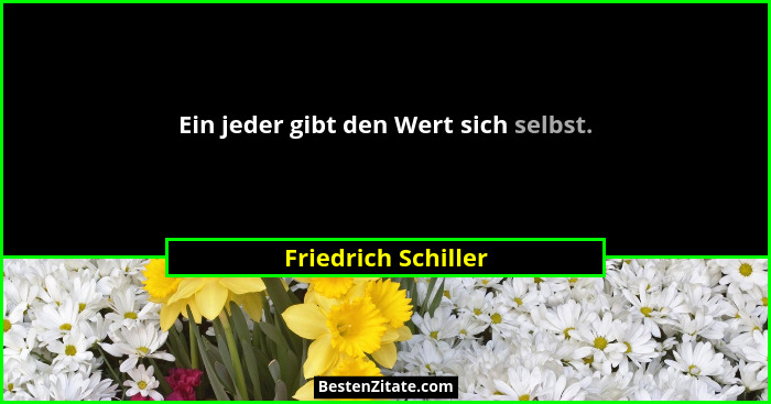 Ein jeder gibt den Wert sich selbst.... - Friedrich Schiller