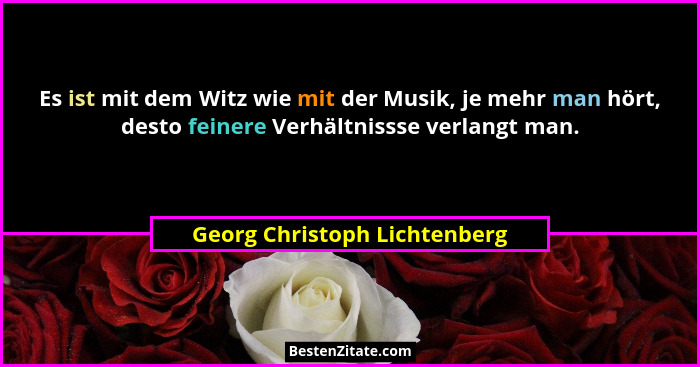 Es ist mit dem Witz wie mit der Musik, je mehr man hört, desto feinere Verhältnissse verlangt man.... - Georg Christoph Lichtenberg
